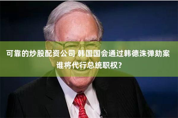 可靠的炒股配资公司 韩国国会通过韩德洙弹劾案 谁将代行总统职权？