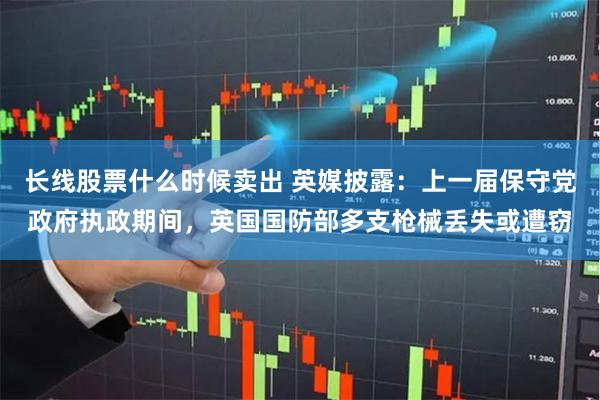 长线股票什么时候卖出 英媒披露：上一届保守党政府执政期间，英国国防部多支枪械丢失或遭窃