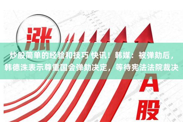 炒股简单的经验和技巧 快讯！韩媒：被弹劾后，韩德洙表示尊重国会弹劾决定，等待宪法法院裁决