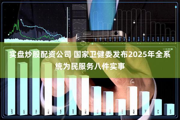 实盘炒股配资公司 国家卫健委发布2025年全系统为民服务八件实事