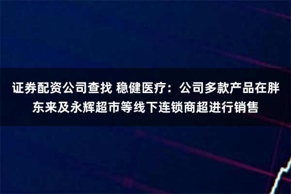 证券配资公司查找 稳健医疗：公司多款产品在胖东来及永辉超市等线下连锁商超进行销售